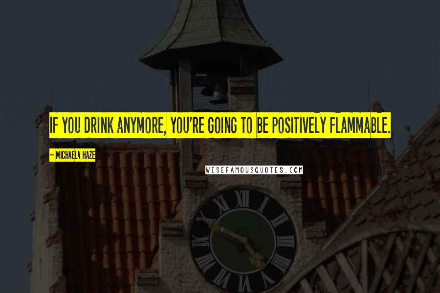 Michaela Haze Quotes: If you drink anymore, you're going to be positively flammable.