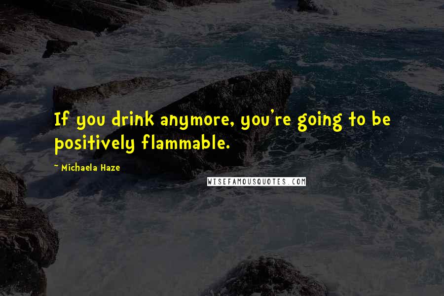 Michaela Haze Quotes: If you drink anymore, you're going to be positively flammable.