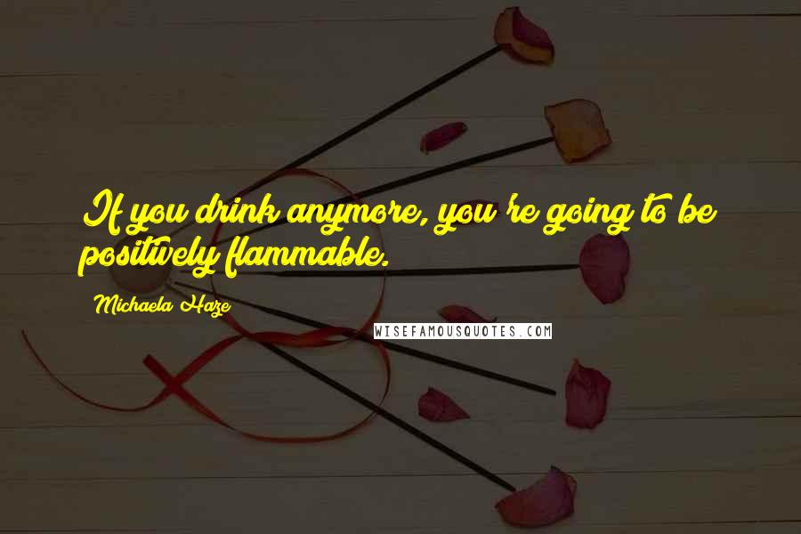 Michaela Haze Quotes: If you drink anymore, you're going to be positively flammable.