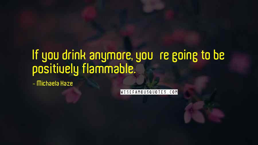 Michaela Haze Quotes: If you drink anymore, you're going to be positively flammable.