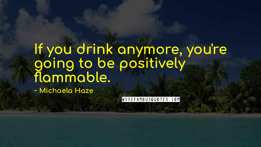 Michaela Haze Quotes: If you drink anymore, you're going to be positively flammable.