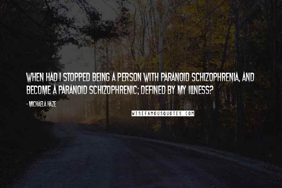 Michaela Haze Quotes: When had I stopped being a person with Paranoid Schizophrenia, and become a Paranoid Schizophrenic; defined by my illness?