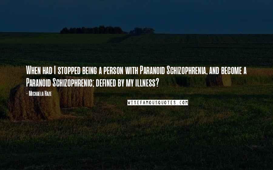 Michaela Haze Quotes: When had I stopped being a person with Paranoid Schizophrenia, and become a Paranoid Schizophrenic; defined by my illness?