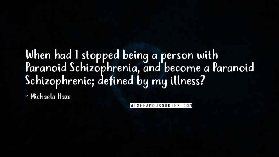 Michaela Haze Quotes: When had I stopped being a person with Paranoid Schizophrenia, and become a Paranoid Schizophrenic; defined by my illness?