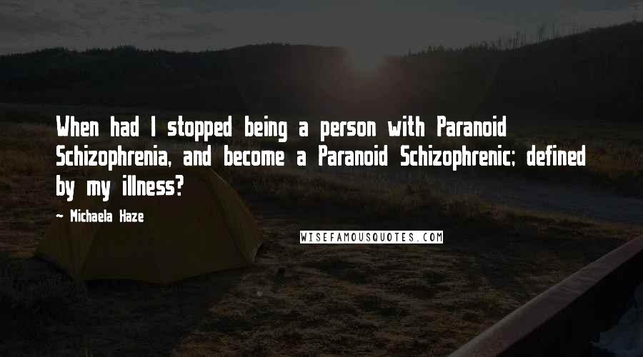 Michaela Haze Quotes: When had I stopped being a person with Paranoid Schizophrenia, and become a Paranoid Schizophrenic; defined by my illness?