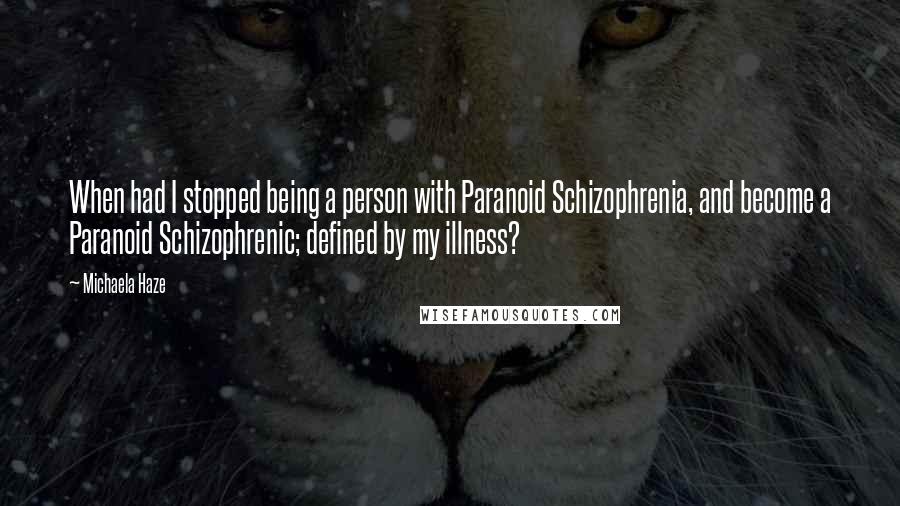 Michaela Haze Quotes: When had I stopped being a person with Paranoid Schizophrenia, and become a Paranoid Schizophrenic; defined by my illness?