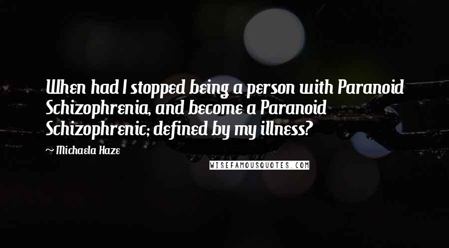 Michaela Haze Quotes: When had I stopped being a person with Paranoid Schizophrenia, and become a Paranoid Schizophrenic; defined by my illness?