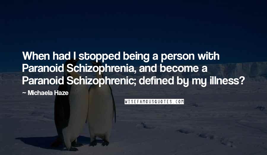 Michaela Haze Quotes: When had I stopped being a person with Paranoid Schizophrenia, and become a Paranoid Schizophrenic; defined by my illness?