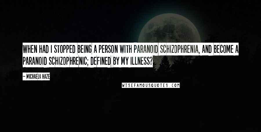 Michaela Haze Quotes: When had I stopped being a person with Paranoid Schizophrenia, and become a Paranoid Schizophrenic; defined by my illness?