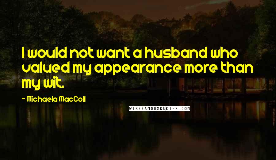 Michaela MacColl Quotes: I would not want a husband who valued my appearance more than my wit.