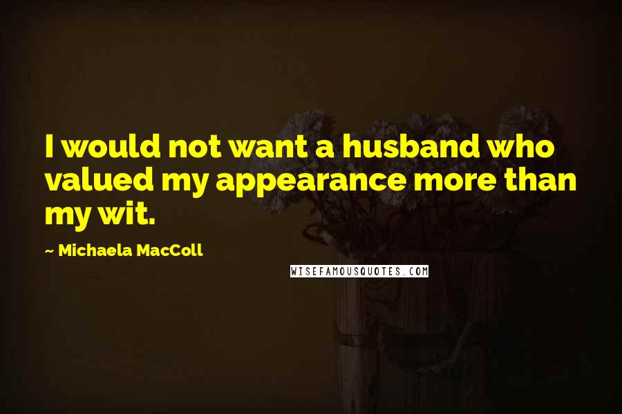 Michaela MacColl Quotes: I would not want a husband who valued my appearance more than my wit.