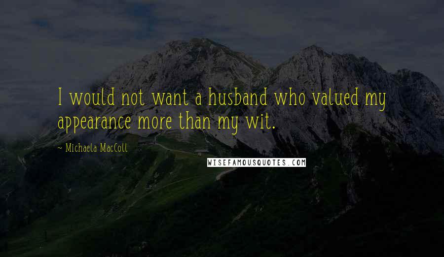 Michaela MacColl Quotes: I would not want a husband who valued my appearance more than my wit.