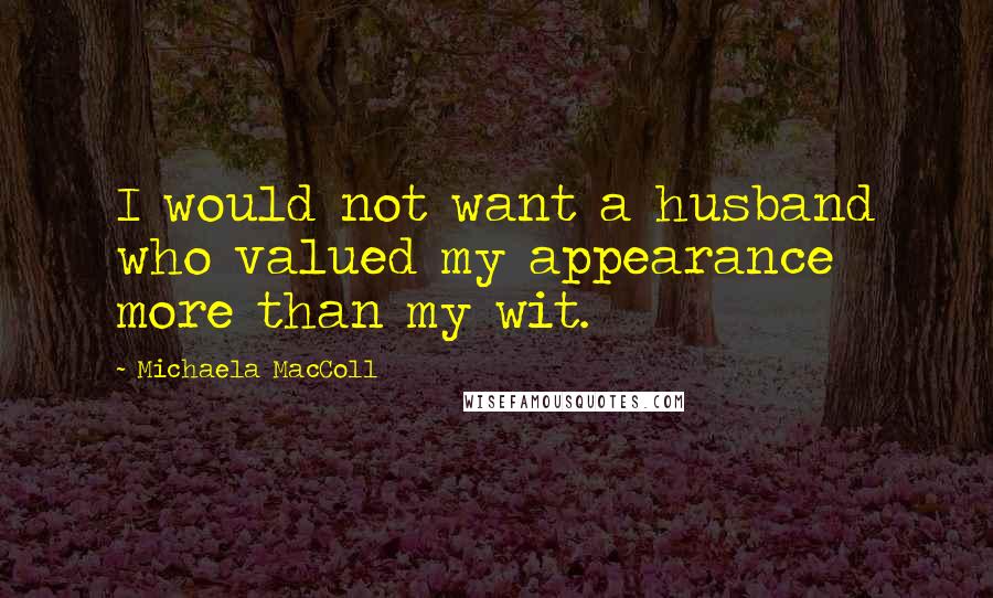 Michaela MacColl Quotes: I would not want a husband who valued my appearance more than my wit.