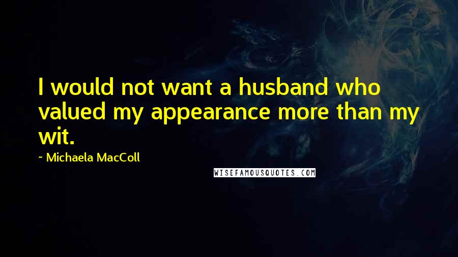 Michaela MacColl Quotes: I would not want a husband who valued my appearance more than my wit.