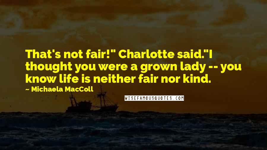 Michaela MacColl Quotes: That's not fair!" Charlotte said."I thought you were a grown lady -- you know life is neither fair nor kind.