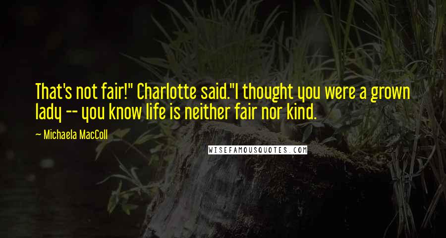 Michaela MacColl Quotes: That's not fair!" Charlotte said."I thought you were a grown lady -- you know life is neither fair nor kind.