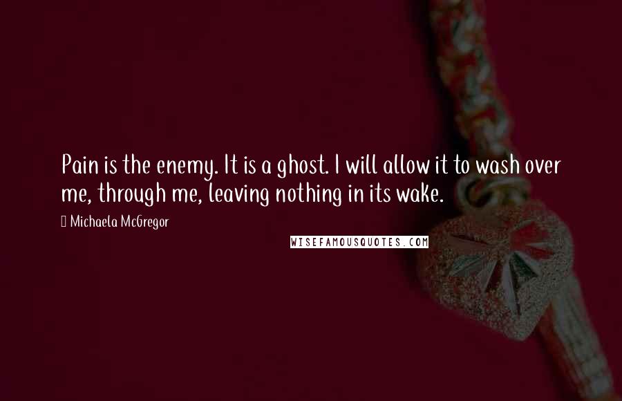 Michaela McGregor Quotes: Pain is the enemy. It is a ghost. I will allow it to wash over me, through me, leaving nothing in its wake.