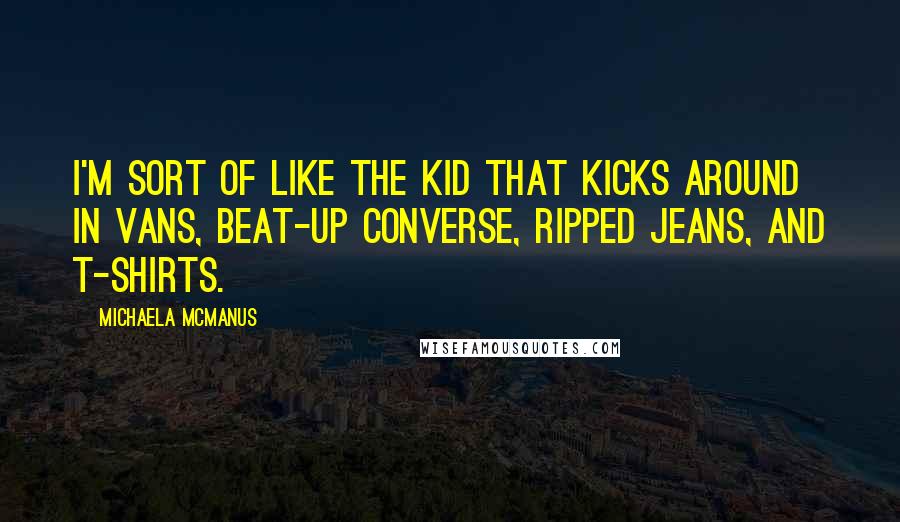 Michaela McManus Quotes: I'm sort of like the kid that kicks around in Vans, beat-up Converse, ripped jeans, and t-shirts.