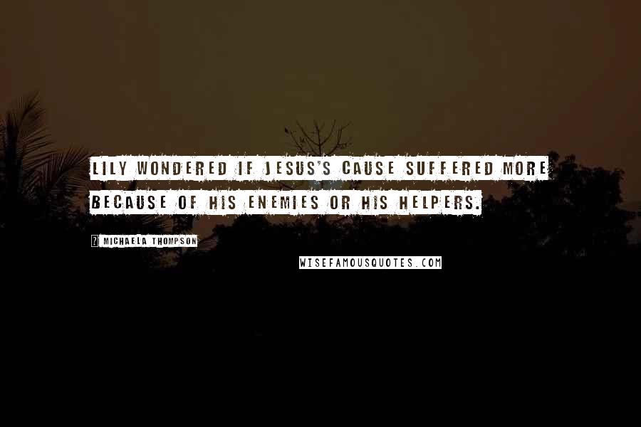 Michaela Thompson Quotes: Lily wondered if Jesus's cause suffered more because of his enemies or his helpers.