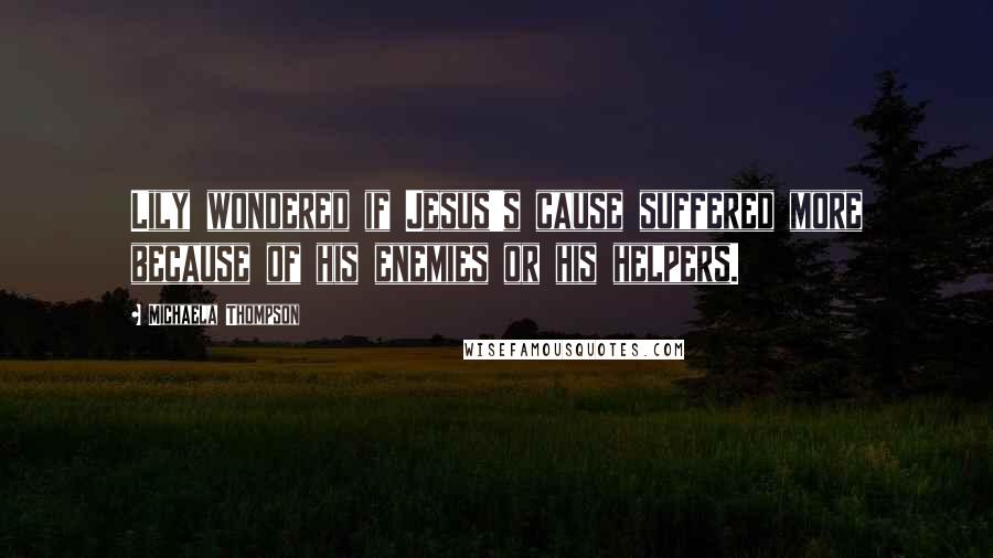 Michaela Thompson Quotes: Lily wondered if Jesus's cause suffered more because of his enemies or his helpers.