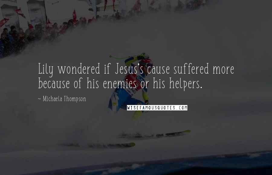 Michaela Thompson Quotes: Lily wondered if Jesus's cause suffered more because of his enemies or his helpers.