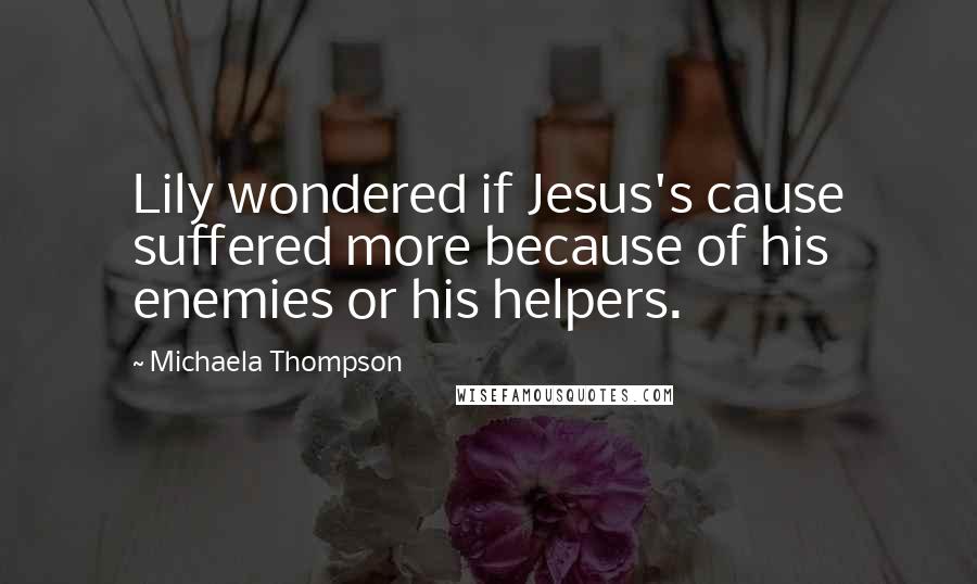 Michaela Thompson Quotes: Lily wondered if Jesus's cause suffered more because of his enemies or his helpers.