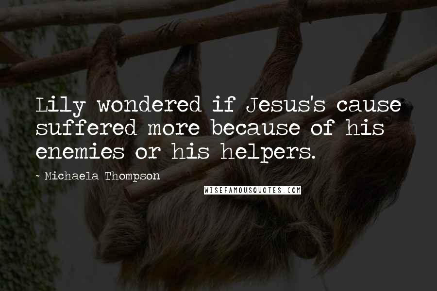 Michaela Thompson Quotes: Lily wondered if Jesus's cause suffered more because of his enemies or his helpers.