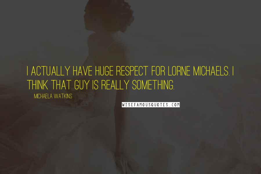 Michaela Watkins Quotes: I actually have huge respect for Lorne Michaels. I think that guy is really something.