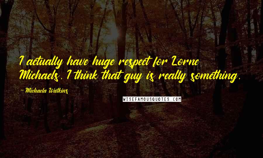 Michaela Watkins Quotes: I actually have huge respect for Lorne Michaels. I think that guy is really something.