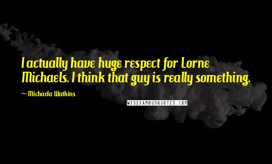 Michaela Watkins Quotes: I actually have huge respect for Lorne Michaels. I think that guy is really something.