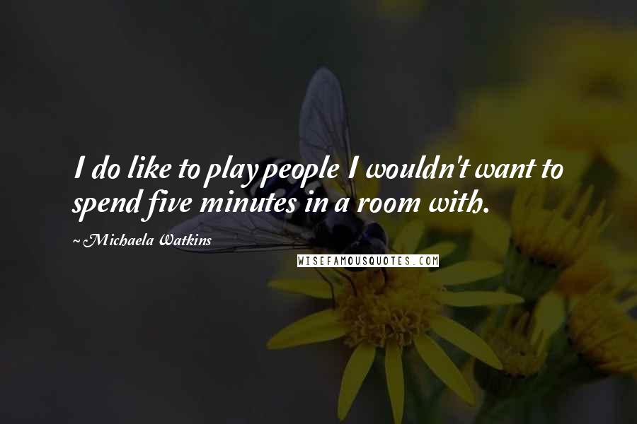 Michaela Watkins Quotes: I do like to play people I wouldn't want to spend five minutes in a room with.