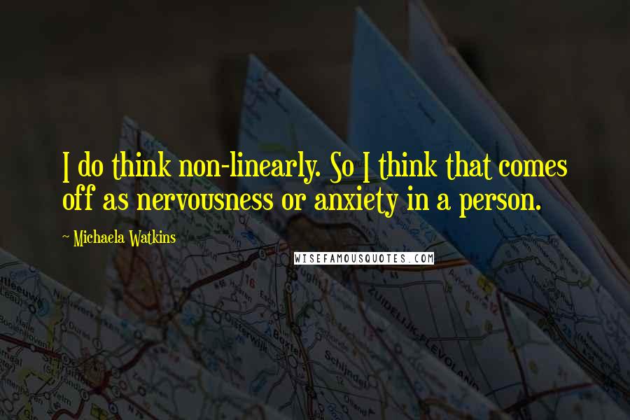 Michaela Watkins Quotes: I do think non-linearly. So I think that comes off as nervousness or anxiety in a person.