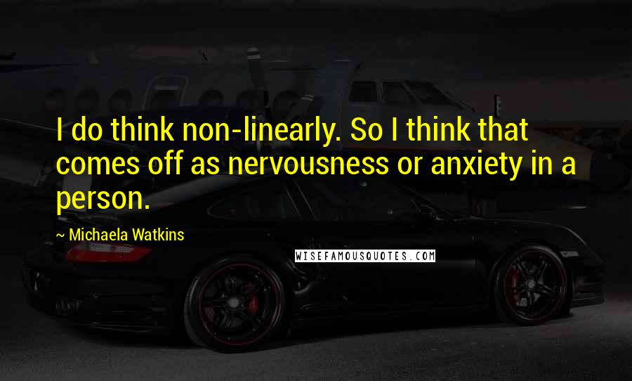 Michaela Watkins Quotes: I do think non-linearly. So I think that comes off as nervousness or anxiety in a person.