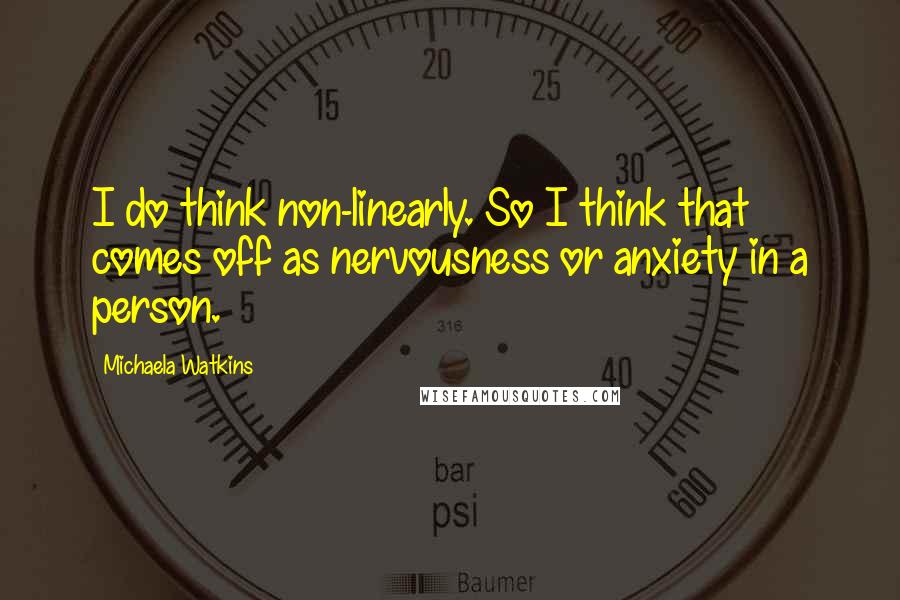 Michaela Watkins Quotes: I do think non-linearly. So I think that comes off as nervousness or anxiety in a person.