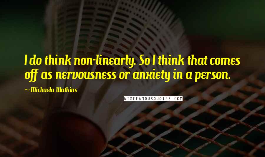 Michaela Watkins Quotes: I do think non-linearly. So I think that comes off as nervousness or anxiety in a person.