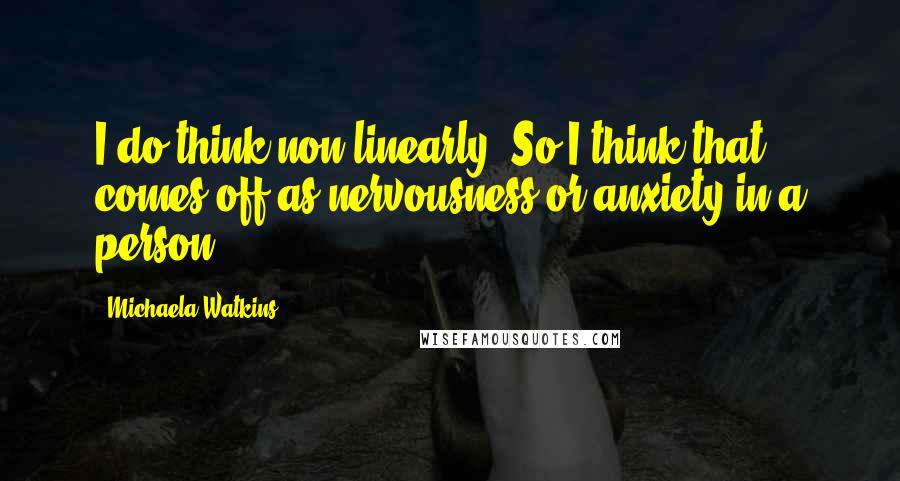 Michaela Watkins Quotes: I do think non-linearly. So I think that comes off as nervousness or anxiety in a person.