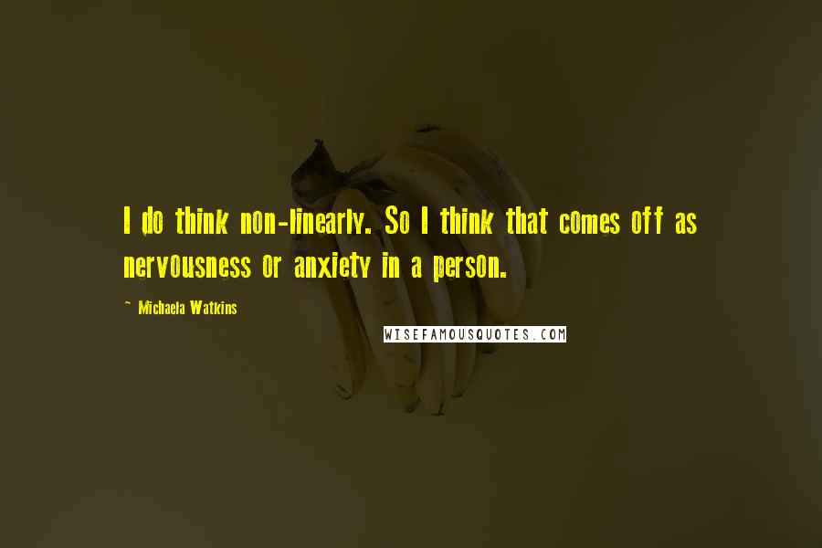 Michaela Watkins Quotes: I do think non-linearly. So I think that comes off as nervousness or anxiety in a person.