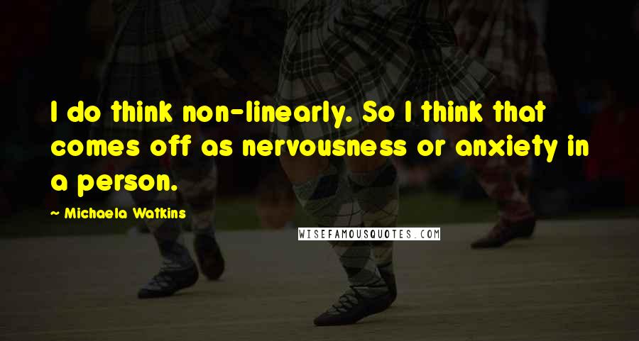 Michaela Watkins Quotes: I do think non-linearly. So I think that comes off as nervousness or anxiety in a person.