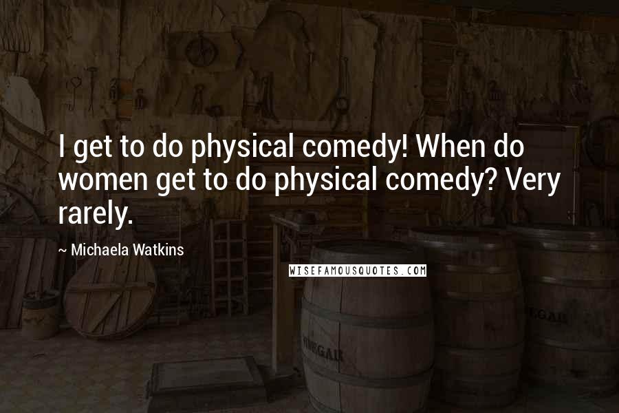 Michaela Watkins Quotes: I get to do physical comedy! When do women get to do physical comedy? Very rarely.