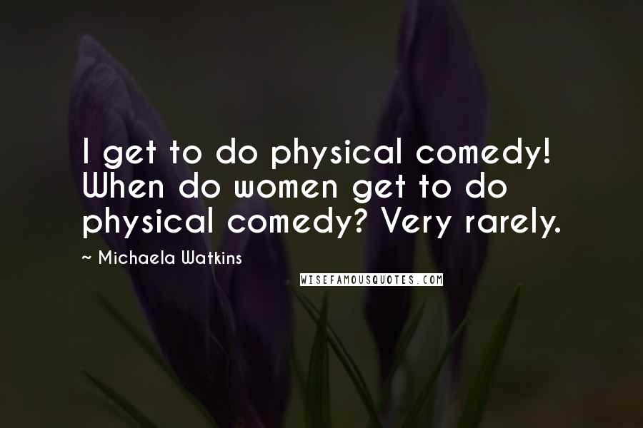 Michaela Watkins Quotes: I get to do physical comedy! When do women get to do physical comedy? Very rarely.