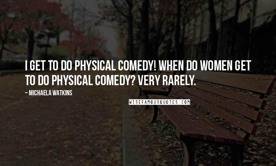 Michaela Watkins Quotes: I get to do physical comedy! When do women get to do physical comedy? Very rarely.