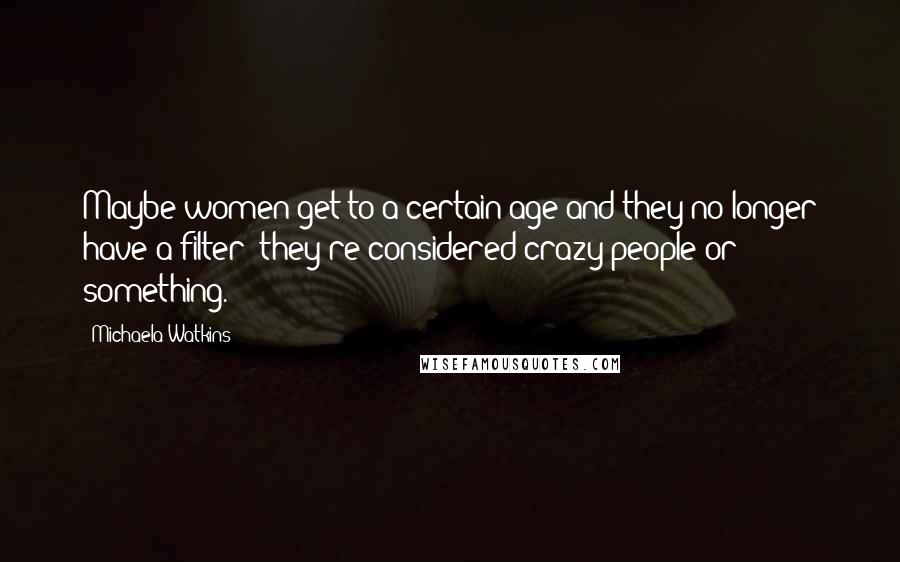 Michaela Watkins Quotes: Maybe women get to a certain age and they no longer have a filter; they're considered crazy people or something.