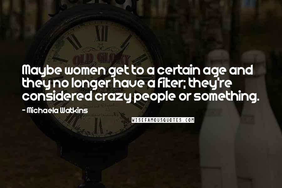 Michaela Watkins Quotes: Maybe women get to a certain age and they no longer have a filter; they're considered crazy people or something.