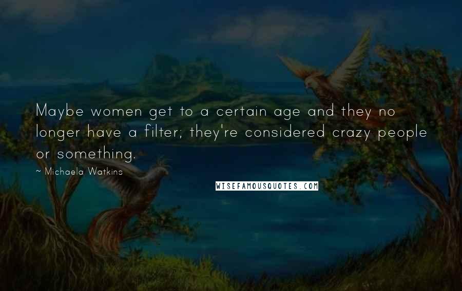 Michaela Watkins Quotes: Maybe women get to a certain age and they no longer have a filter; they're considered crazy people or something.