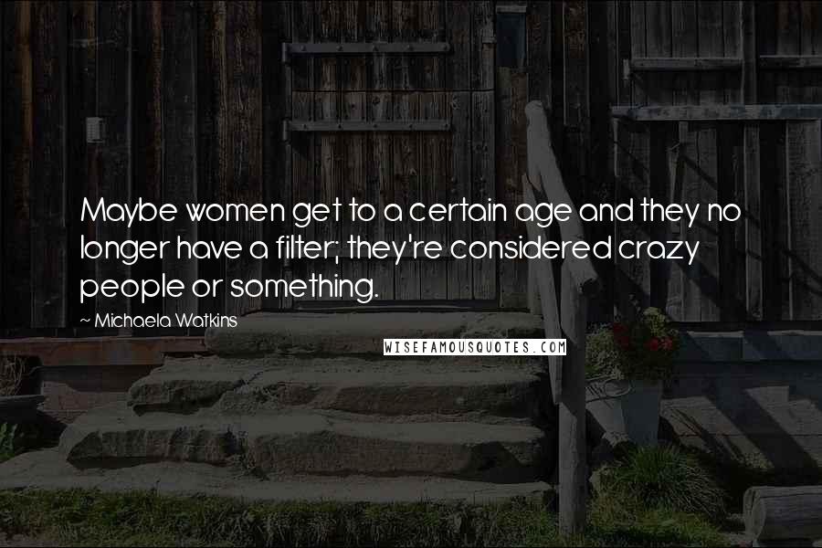 Michaela Watkins Quotes: Maybe women get to a certain age and they no longer have a filter; they're considered crazy people or something.