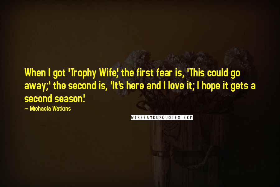 Michaela Watkins Quotes: When I got 'Trophy Wife', the first fear is, 'This could go away;' the second is, 'It's here and I love it; I hope it gets a second season.'