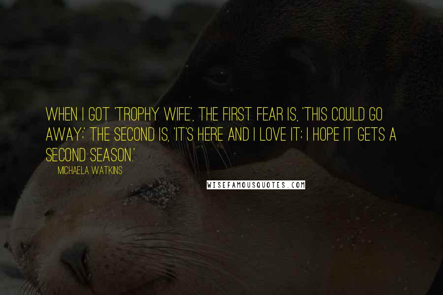 Michaela Watkins Quotes: When I got 'Trophy Wife', the first fear is, 'This could go away;' the second is, 'It's here and I love it; I hope it gets a second season.'
