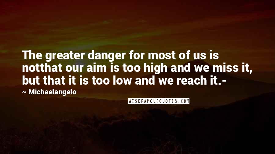 Michaelangelo Quotes: The greater danger for most of us is notthat our aim is too high and we miss it, but that it is too low and we reach it.-