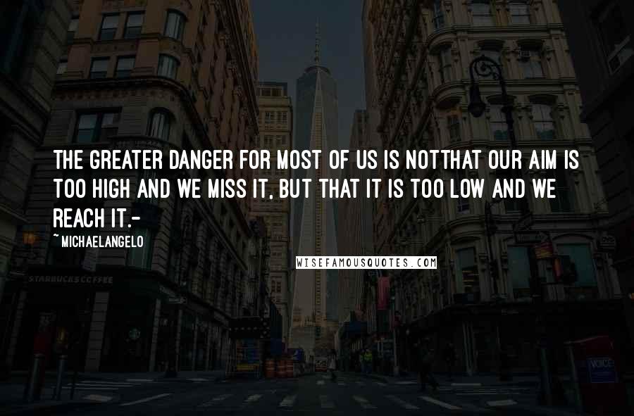 Michaelangelo Quotes: The greater danger for most of us is notthat our aim is too high and we miss it, but that it is too low and we reach it.-