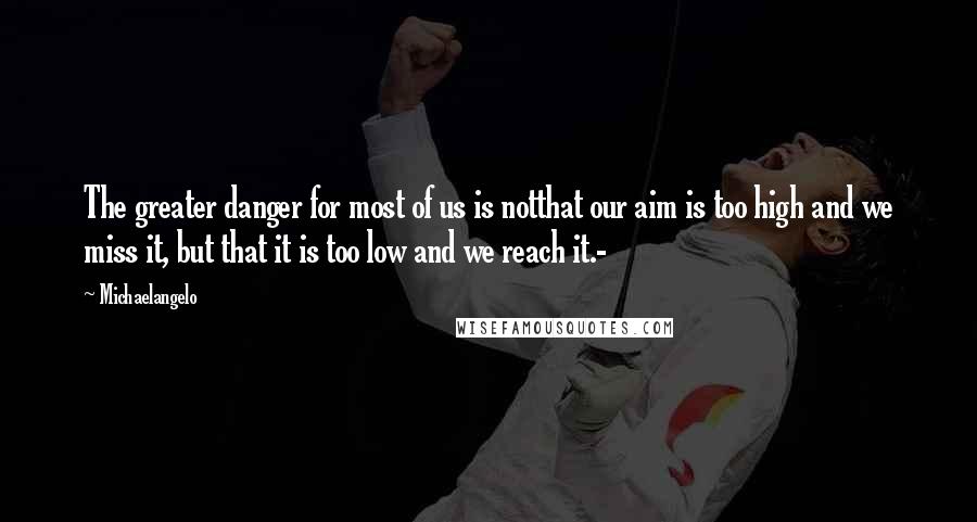 Michaelangelo Quotes: The greater danger for most of us is notthat our aim is too high and we miss it, but that it is too low and we reach it.-